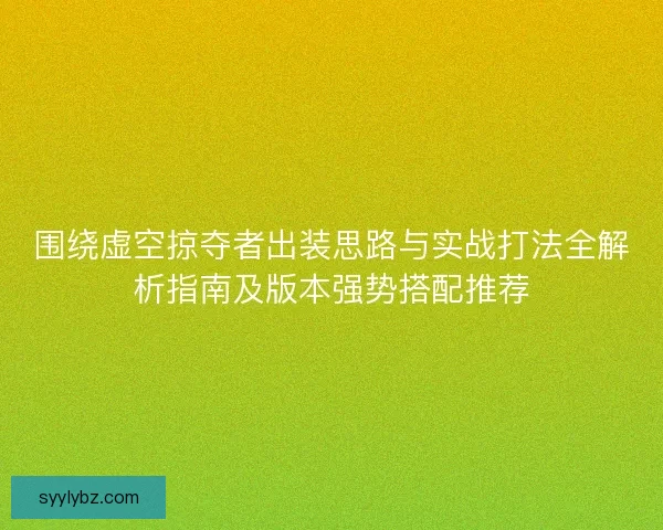 围绕虚空掠夺者出装思路与实战打法全解析指南及版本强势搭配推荐 围绕虚空掠夺者出装思路与实战打法全解析指南及版本强势搭配推荐