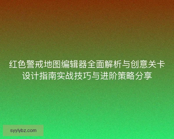 红色警戒地图编辑器全面解析与创意关卡设计指南实战技巧与进阶策略分享