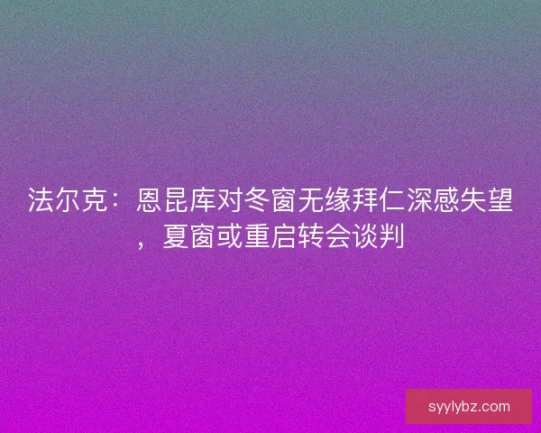 法尔克：恩昆库对冬窗无缘拜仁深感失望，夏窗或重启转会谈判
