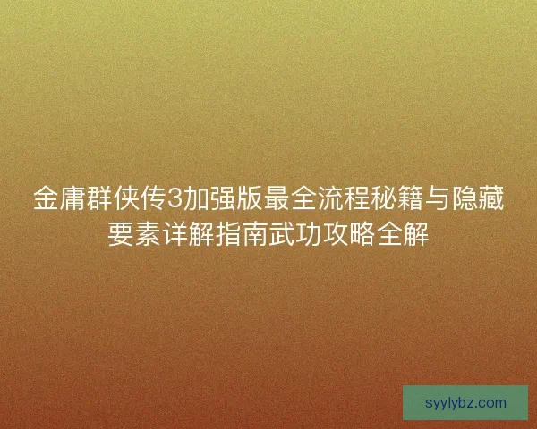 金庸群侠传3加强版最全流程秘籍与隐藏要素详解指南武功攻略全解 金庸群侠传3加强版最全流程秘籍与隐藏要素详解指南武功攻略全解