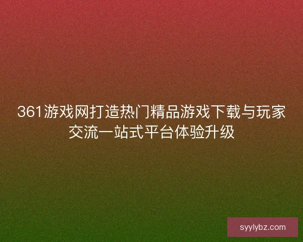 361游戏网打造热门精品游戏下载与玩家交流一站式平台体验升级