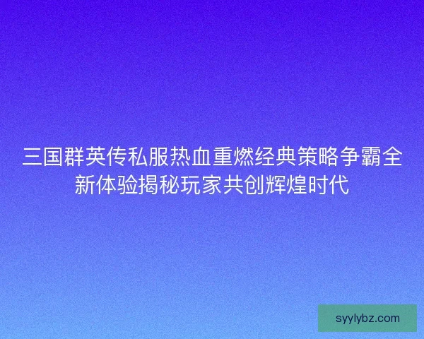 三国群英传私服热血重燃经典策略争霸全新体验揭秘玩家共创辉煌时代
