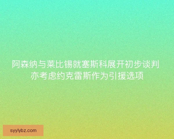 阿森纳与莱比锡就塞斯科展开初步谈判 亦考虑约克雷斯作为引援选项