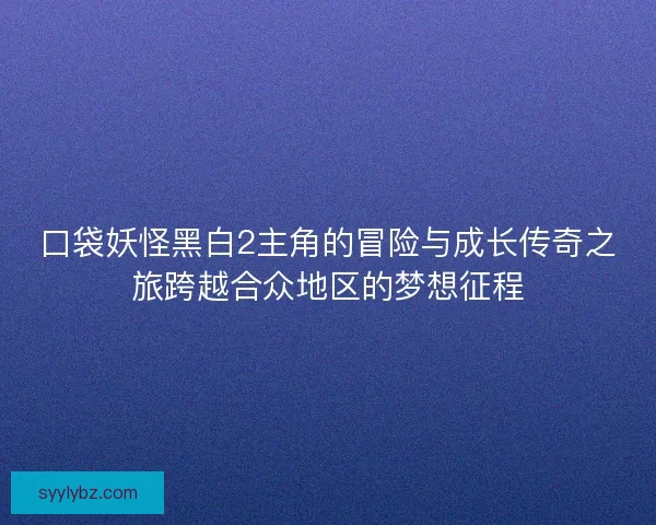 口袋妖怪黑白2主角的冒险与成长传奇之旅跨越合众地区的梦想征程