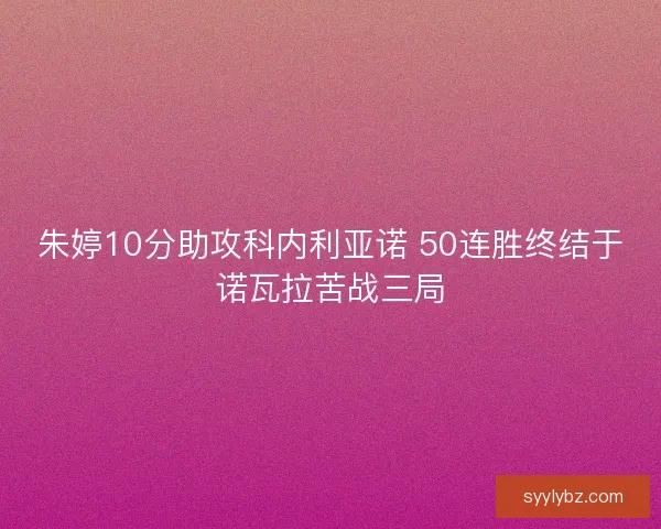朱婷10分助攻科内利亚诺 50连胜终结于诺瓦拉苦战三局