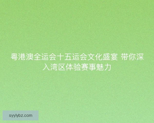 粤港澳全运会十五运会文化盛宴 带你深入湾区体验赛事魅力
