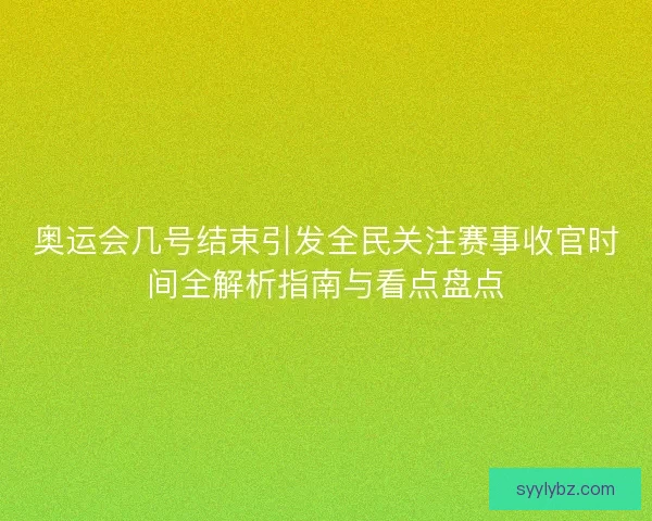 奥运会几号结束引发全民关注赛事收官时间全解析指南与看点盘点 奥运会几号结束引发全民关注赛事收官时间全解析指南与看点盘点