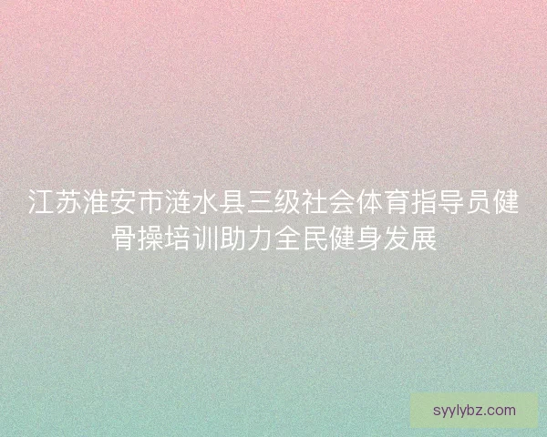 江苏淮安市涟水县三级社会体育指导员健骨操培训助力全民健身发展