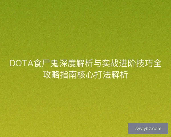 DOTA食尸鬼深度解析与实战进阶技巧全攻略指南核心打法解析 DOTA食尸鬼深度解析与实战进阶技巧全攻略指南核心打法解析