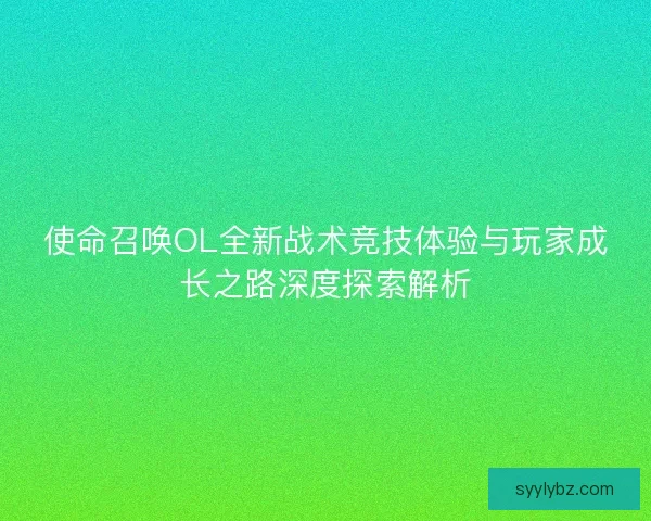 使命召唤OL全新战术竞技体验与玩家成长之路深度探索解析 使命召唤OL全新战术竞技体验与玩家成长之路深度探索解析