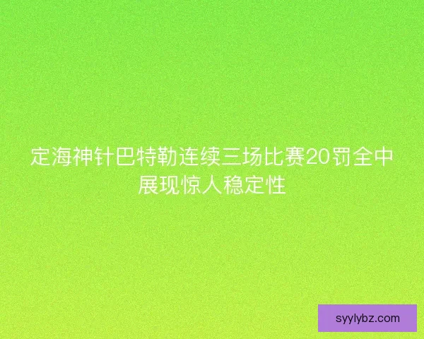 定海神针巴特勒连续三场比赛20罚全中展现惊人稳定性 定海神针巴特勒连续三场比赛20罚全中展现惊人稳定性