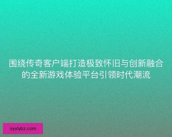 围绕传奇客户端打造极致怀旧与创新融合的全新游戏体验平台引领时代潮流 围绕传奇客户端打造极致怀旧与创新融合的全新游戏体验平台引领时代潮流