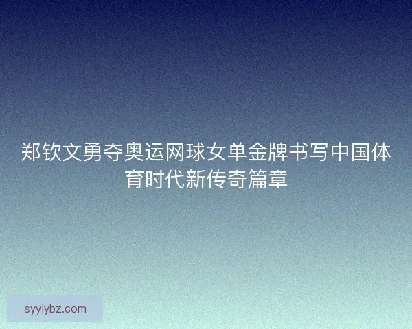 郑钦文勇夺奥运网球女单金牌书写中国体育时代新传奇篇章 郑钦文勇夺奥运网球女单金牌书写中国体育时代新传奇篇章