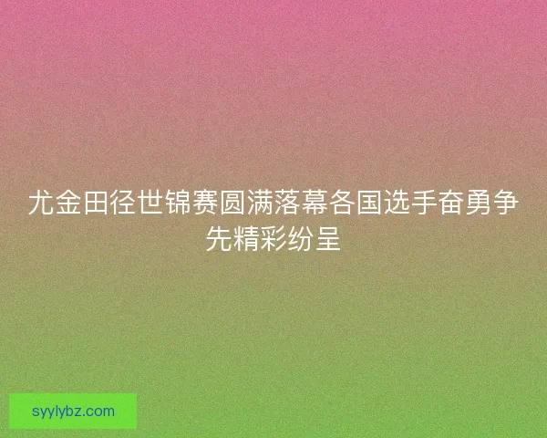 尤金田径世锦赛圆满落幕各国选手奋勇争先精彩纷呈 尤金田径世锦赛圆满落幕各国选手奋勇争先精彩纷呈