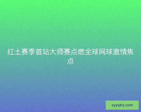 红土赛季首站大师赛点燃全球网球激情焦点 红土赛季首站大师赛点燃全球网球激情焦点