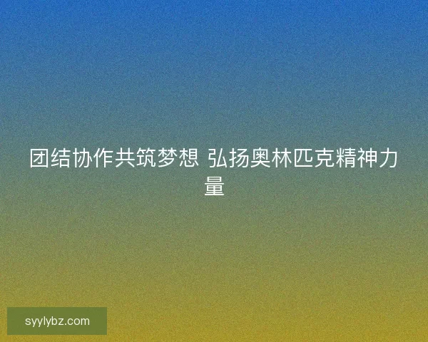 团结协作共筑梦想 弘扬奥林匹克精神力量 团结协作共筑梦想 弘扬奥林匹克精神力量