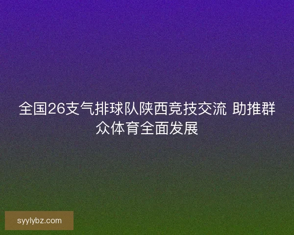 全国26支气排球队陕西竞技交流 助推群众体育全面发展