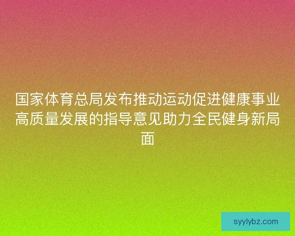 国家体育总局发布推动运动促进健康事业高质量发展的指导意见助力全民健身新局面 国家体育总局发布推动运动促进健康事业高质量发展的指导意见助力全民健身新局面