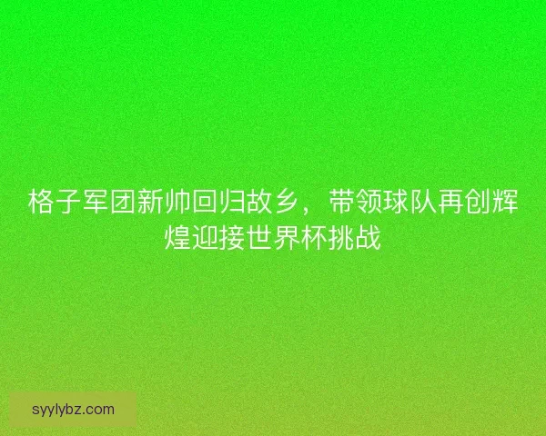 格子军团新帅回归故乡,带领球队再创辉煌迎接世界杯挑战 格子军团新帅回归故乡,带领球队再创辉煌迎接世界杯挑战