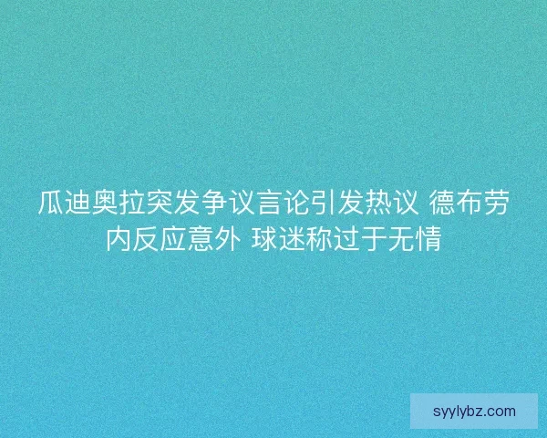 瓜迪奥拉突发争议言论引发热议 德布劳内反应意外 球迷称过于无情 瓜迪奥拉突发争议言论引发热议 德布劳内反应意外 球迷称过于无情